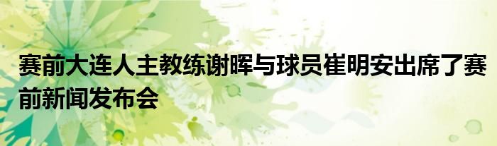 賽前大連人主教練謝暉與球員崔明安出席了賽前新聞發(fā)布會(huì)