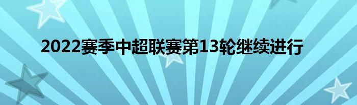  2022賽季中超聯(lián)賽第13輪繼續(xù)進(jìn)行