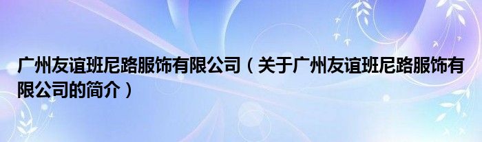 廣州友誼班尼路服飾有限公司（關(guān)于廣州友誼班尼路服飾有限公司的簡(jiǎn)介）