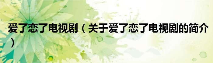 愛(ài)了戀了電視?。P(guān)于愛(ài)了戀了電視劇的簡(jiǎn)介）