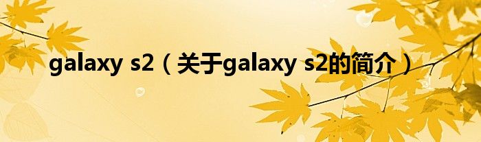 galaxy s2（關(guān)于galaxy s2的簡介）