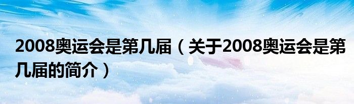 2008奧運會是第幾屆（關(guān)于2008奧運會是第幾屆的簡介）