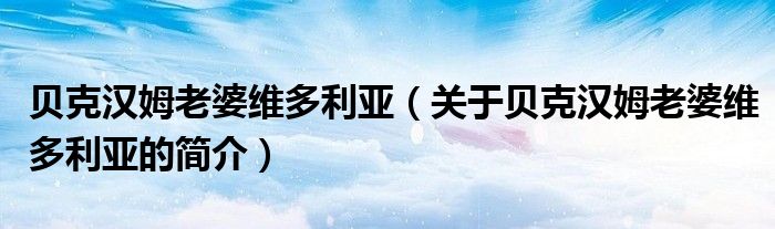 貝克漢姆老婆維多利亞（關(guān)于貝克漢姆老婆維多利亞的簡(jiǎn)介）