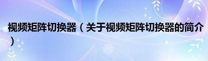 視頻矩陣切換器（關(guān)于視頻矩陣切換器的簡(jiǎn)介）