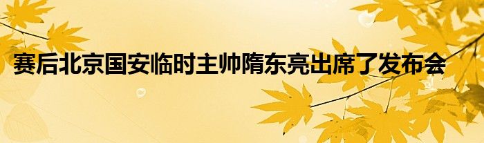 賽后北京國安臨時主帥隋東亮出席了發(fā)布會