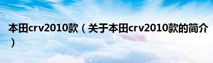 本田crv2010款（關(guān)于本田crv2010款的簡介）