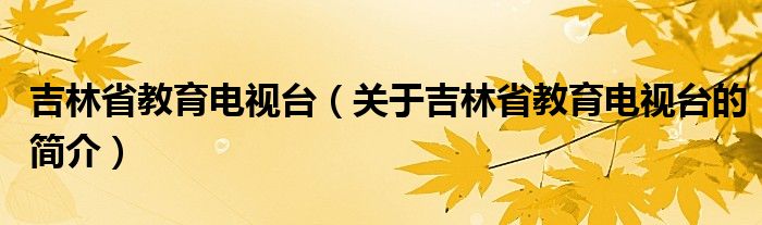 吉林省教育電視臺（關(guān)于吉林省教育電視臺的簡介）