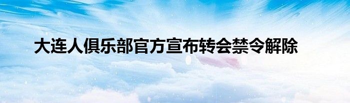 大連人俱樂(lè)部官方宣布轉(zhuǎn)會(huì)禁令解除