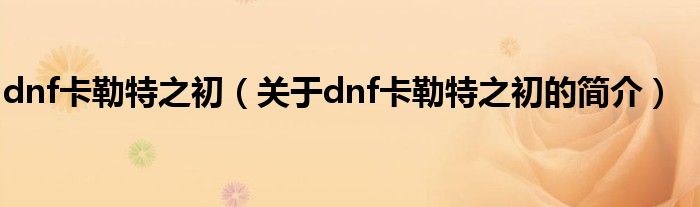 dnf卡勒特之初（關(guān)于dnf卡勒特之初的簡介）