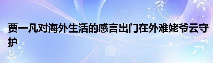 賈一凡對海外生活的感言出門在外難姥爺云守護(hù)