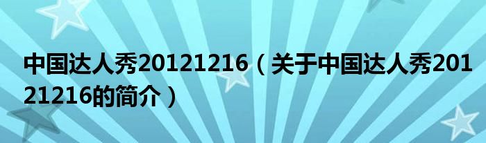 中國(guó)達(dá)人秀20121216（關(guān)于中國(guó)達(dá)人秀20121216的簡(jiǎn)介）