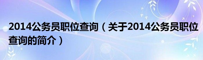 2014公務(wù)員職位查詢（關(guān)于2014公務(wù)員職位查詢的簡(jiǎn)介）