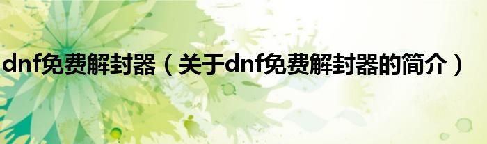 dnf免費(fèi)解封器（關(guān)于dnf免費(fèi)解封器的簡介）