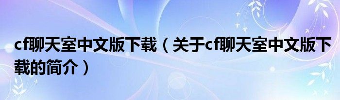 cf聊天室中文版下載（關(guān)于cf聊天室中文版下載的簡介）