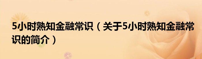 5小時(shí)熟知金融常識(shí)（關(guān)于5小時(shí)熟知金融常識(shí)的簡(jiǎn)介）