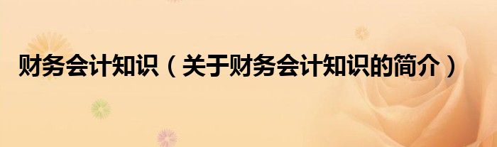 財(cái)務(wù)會(huì)計(jì)知識(shí)（關(guān)于財(cái)務(wù)會(huì)計(jì)知識(shí)的簡介）