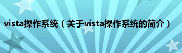 vista操作系統(tǒng)（關(guān)于vista操作系統(tǒng)的簡介）