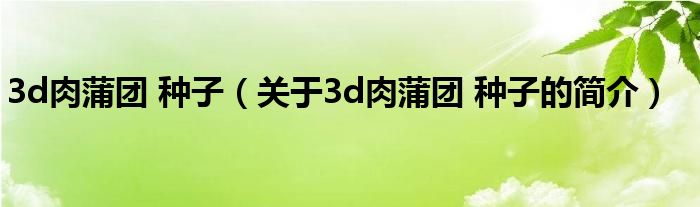 3d肉蒲團(tuán) 種子（關(guān)于3d肉蒲團(tuán) 種子的簡(jiǎn)介）