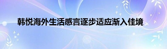  韓悅海外生活感言逐步適應(yīng)漸入佳境