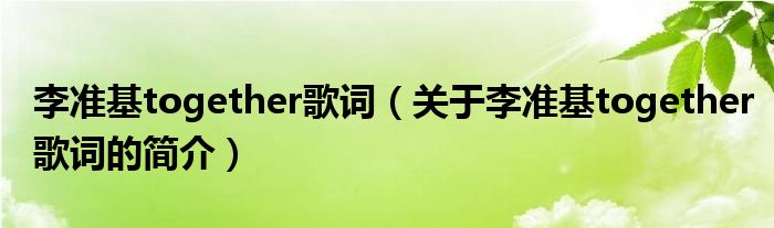 李準(zhǔn)基together歌詞（關(guān)于李準(zhǔn)基together歌詞的簡(jiǎn)介）