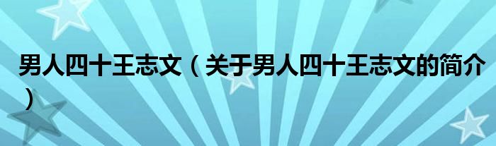 男人四十王志文（關(guān)于男人四十王志文的簡(jiǎn)介）