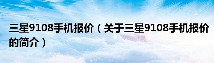 三星9108手機報價（關(guān)于三星9108手機報價的簡介）