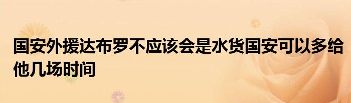 國(guó)安外援達(dá)布羅不應(yīng)該會(huì)是水貨國(guó)安可以多給他幾場(chǎng)時(shí)間