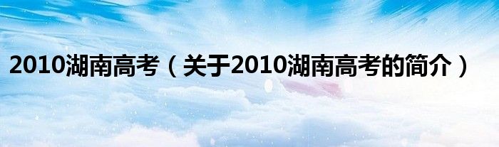 2010湖南高考（關(guān)于2010湖南高考的簡介）