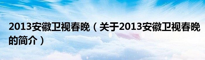 2013安徽衛(wèi)視春晚（關(guān)于2013安徽衛(wèi)視春晚的簡(jiǎn)介）