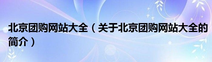 北京團購網(wǎng)站大全（關(guān)于北京團購網(wǎng)站大全的簡介）