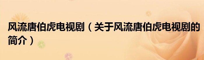 風(fēng)流唐伯虎電視劇（關(guān)于風(fēng)流唐伯虎電視劇的簡(jiǎn)介）