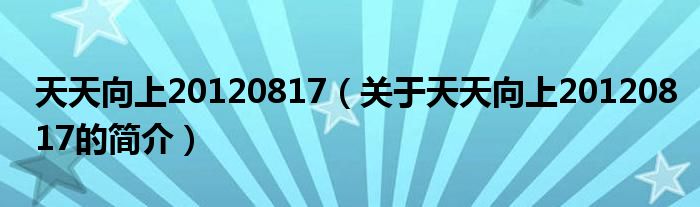 天天向上20120817（關(guān)于天天向上20120817的簡(jiǎn)介）