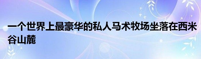 一個(gè)世界上最豪華的私人馬術(shù)牧場(chǎng)坐落在西米谷山麓