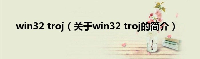 win32 troj（關(guān)于win32 troj的簡介）