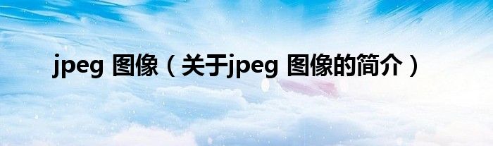 jpeg 圖像（關(guān)于jpeg 圖像的簡(jiǎn)介）