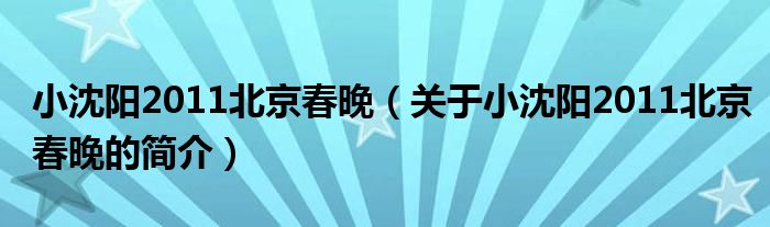 小沈陽(yáng)2011北京春晚（關(guān)于小沈陽(yáng)2011北京春晚的簡(jiǎn)介）