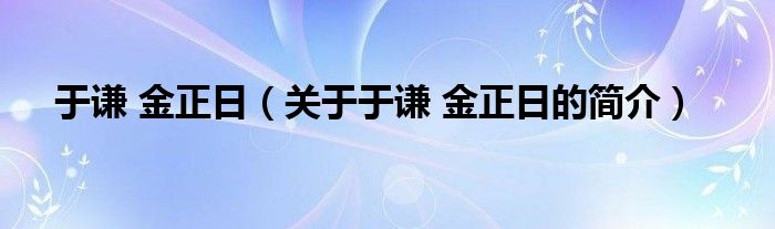 于謙 金正日（關(guān)于于謙 金正日的簡介）