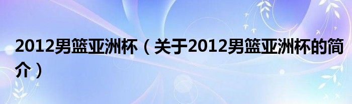 2012男籃亞洲杯（關(guān)于2012男籃亞洲杯的簡(jiǎn)介）