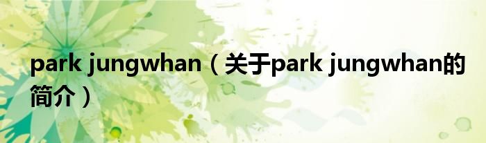 park jungwhan（關于park jungwhan的簡介）