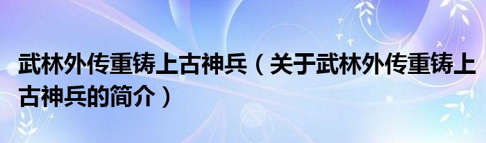 武林外傳重鑄上古神兵（關(guān)于武林外傳重鑄上古神兵的簡(jiǎn)介）