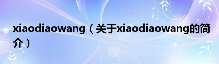 xiaodiaowang（關(guān)于xiaodiaowang的簡(jiǎn)介）