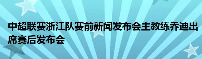 中超聯(lián)賽浙江隊(duì)賽前新聞發(fā)布會(huì)主教練喬迪出席賽后發(fā)布會(huì)