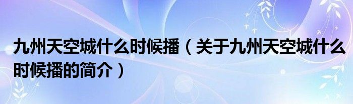 九州天空城什么時(shí)候播（關(guān)于九州天空城什么時(shí)候播的簡介）