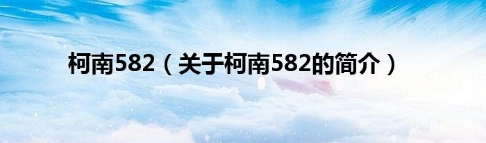 柯南582（關(guān)于柯南582的簡介）