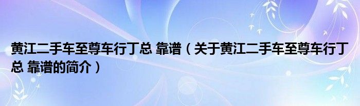 黃江二手車至尊車行丁總 靠譜（關(guān)于黃江二手車至尊車行丁總 靠譜的簡(jiǎn)介）