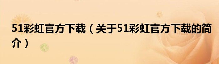 51彩虹官方下載（關(guān)于51彩虹官方下載的簡介）