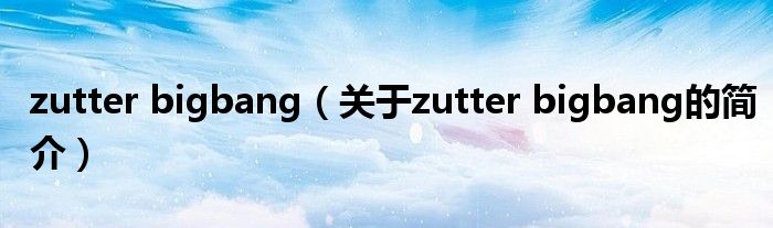 zutter bigbang（關(guān)于zutter bigbang的簡介）