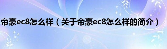 帝豪ec8怎么樣（關(guān)于帝豪ec8怎么樣的簡介）