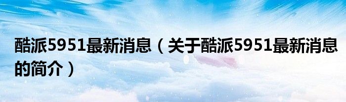 酷派5951最新消息（關(guān)于酷派5951最新消息的簡(jiǎn)介）