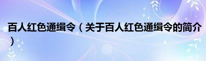 百人紅色通緝令（關于百人紅色通緝令的簡介）